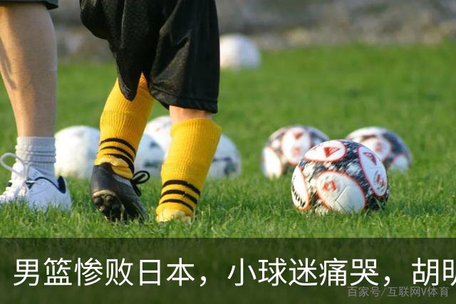 男篮惨败日本，小球迷痛哭，胡明轩自责不够狠，郭士强甩锅：赛前早已强调